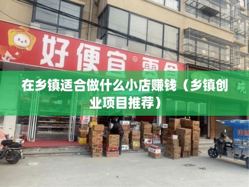 在乡镇适合做什么小店赚钱（乡镇创业项目推荐）