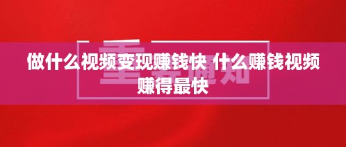 做什么视频变现赚钱快 什么赚钱视频赚得最快