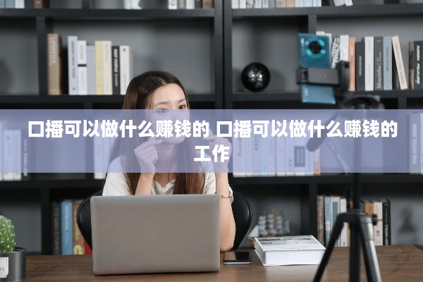 口播可以做什么赚钱的 口播可以做什么赚钱的工作