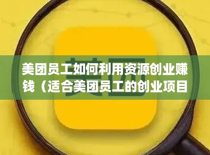 美团员工如何利用资源创业赚钱（适合美团员工的创业项目）