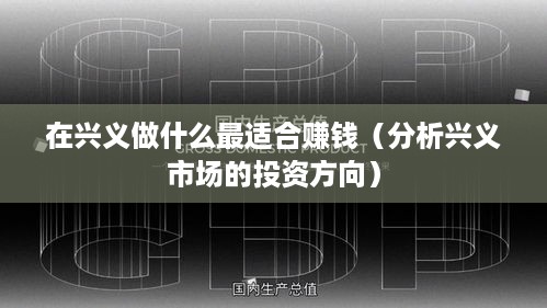 在兴义做什么最适合赚钱（分析兴义市场的投资方向）