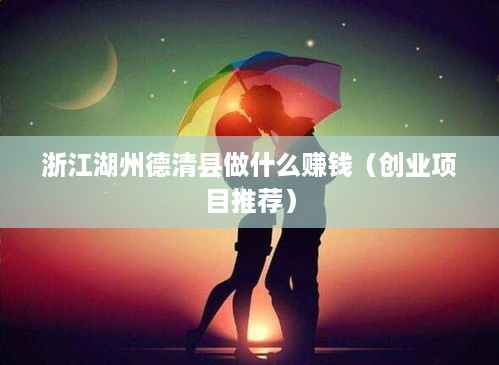 浙江湖州德清县做什么赚钱（创业项目推荐）