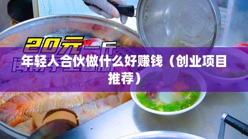 年轻人合伙做什么好赚钱（创业项目推荐）