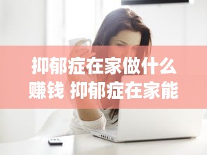 抑郁症在家做什么赚钱 抑郁症在家能做什么工作