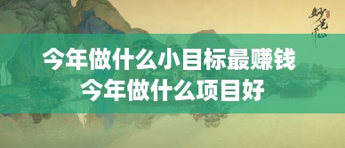 今年做什么小目标最赚钱 今年做什么项目好