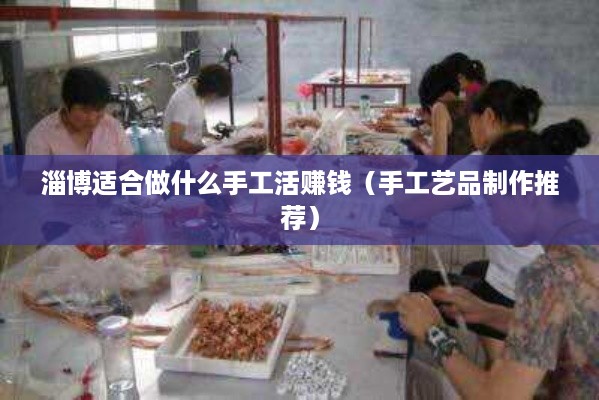 淄博适合做什么手工活赚钱（手工艺品制作推荐）