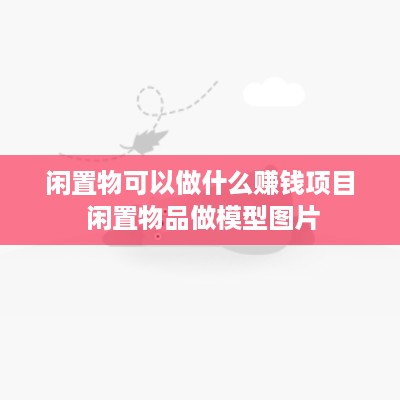 闲置物可以做什么赚钱项目 闲置物品做模型图片