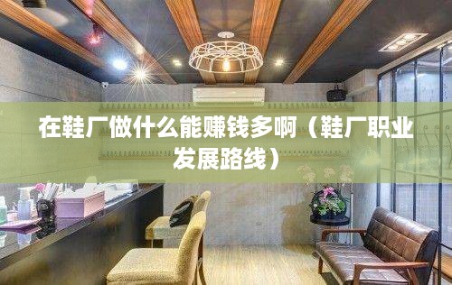 在鞋厂做什么能赚钱多啊（鞋厂职业发展路线）