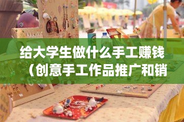 给大学生做什么手工赚钱（创意手工作品推广和销售攻略）