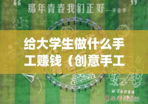 给大学生做什么手工赚钱（创意手工作品推广和销售攻略）