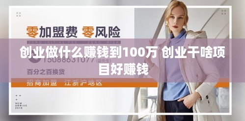 创业做什么赚钱到100万 创业干啥项目好赚钱