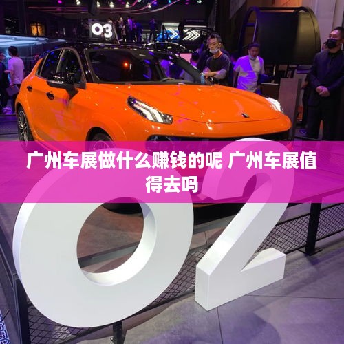广州车展做什么赚钱的呢 广州车展值得去吗
