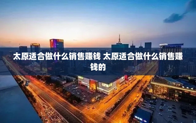 太原适合做什么销售赚钱 太原适合做什么销售赚钱的