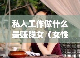 私人工作做什么最赚钱女（女性创业项目推荐）