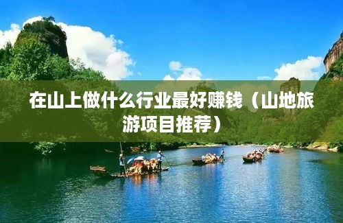 在山上做什么行业最好赚钱（山地旅游项目推荐）