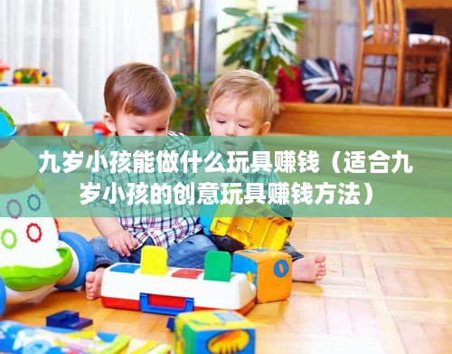 九岁小孩能做什么玩具赚钱（适合九岁小孩的创意玩具赚钱方法）