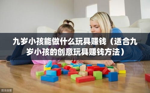 九岁小孩能做什么玩具赚钱（适合九岁小孩的创意玩具赚钱方法）