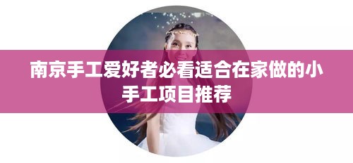 南京手工爱好者必看适合在家做的小手工项目推荐