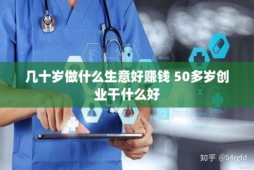 几十岁做什么生意好赚钱 50多岁创业干什么好