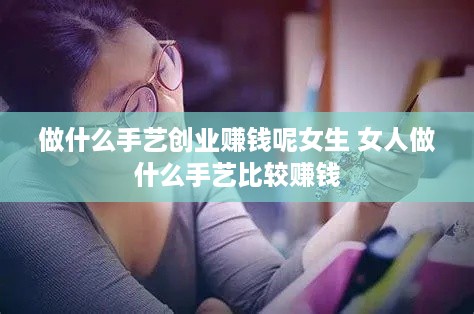 做什么手艺创业赚钱呢女生 女人做什么手艺比较赚钱