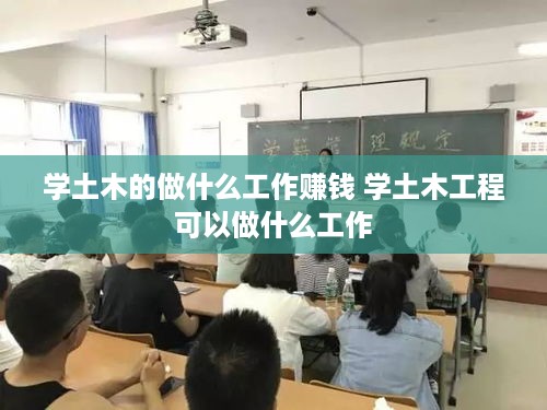 学土木的做什么工作赚钱 学土木工程可以做什么工作