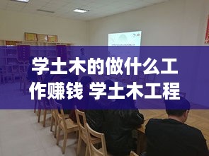 学土木的做什么工作赚钱 学土木工程可以做什么工作