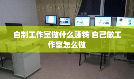 自制工作室做什么赚钱 自己做工作室怎么做