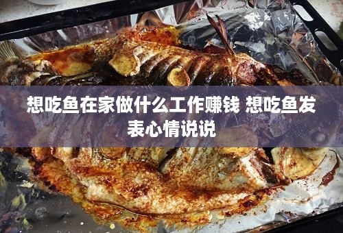 想吃鱼在家做什么工作赚钱 想吃鱼发表心情说说