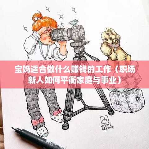 宝妈适合做什么赚钱的工作（职场新人如何平衡家庭与事业）