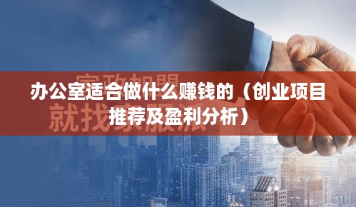 办公室适合做什么赚钱的（创业项目推荐及盈利分析）