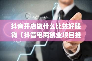 抖音开店做什么比较好赚钱（抖音电商创业项目推荐）