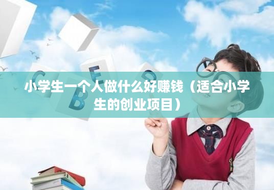 小学生一个人做什么好赚钱（适合小学生的创业项目）