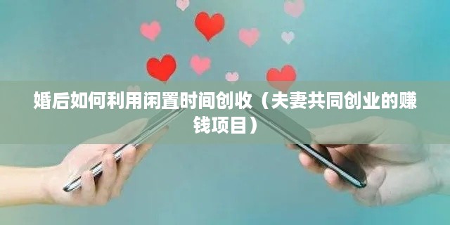 婚后如何利用闲置时间创收（夫妻共同创业的赚钱项目）