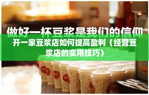 开一家豆浆店如何提高盈利（经营豆浆店的实用技巧）