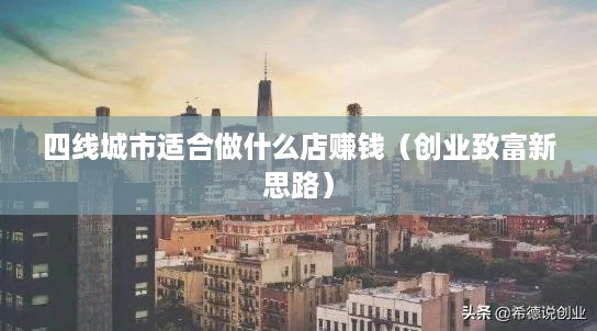 四线城市适合做什么店赚钱（创业致富新思路）