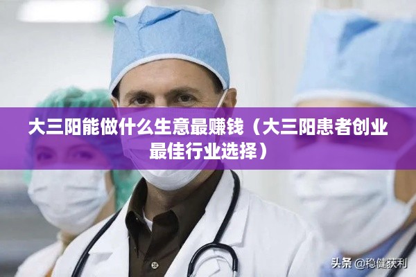 大三阳能做什么生意最赚钱（大三阳患者创业最佳行业选择）