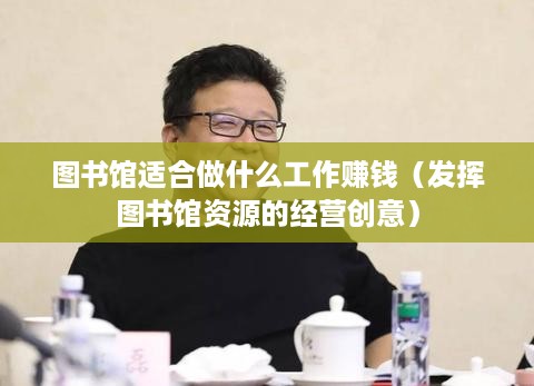 图书馆适合做什么工作赚钱（发挥图书馆资源的经营创意）