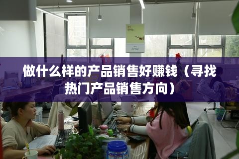 做什么样的产品销售好赚钱（寻找热门产品销售方向）