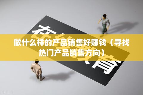 做什么样的产品销售好赚钱（寻找热门产品销售方向）