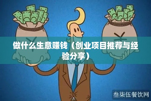 做什么生意赚钱（创业项目推荐与经验分享）