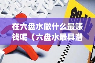 在六盘水做什么最赚钱呢（六盘水最具潜力的创业项目）