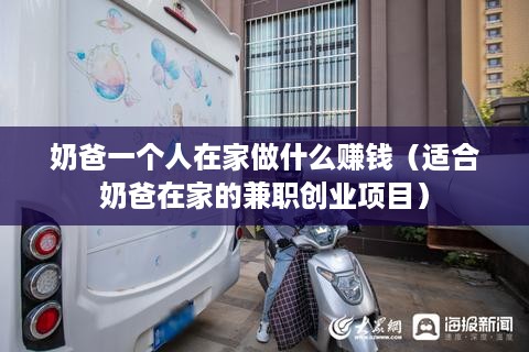 奶爸一个人在家做什么赚钱（适合奶爸在家的兼职创业项目）