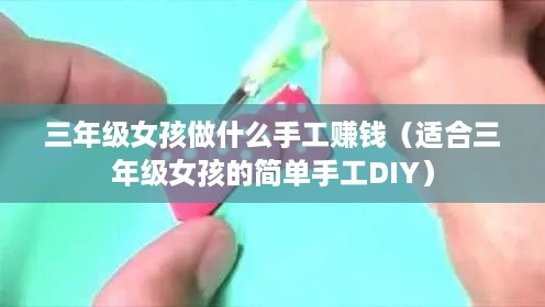 三年级女孩做什么手工赚钱（适合三年级女孩的简单手工DIY）