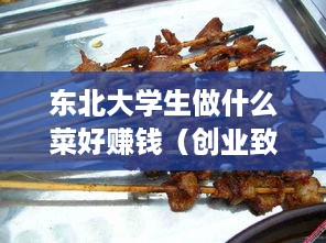 东北大学生做什么菜好赚钱（创业致富的美食方案）