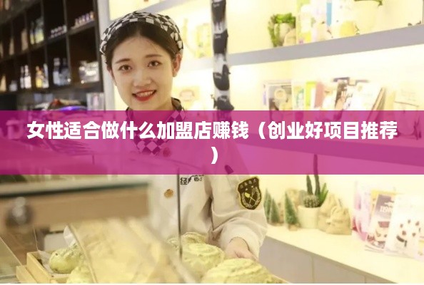 女性适合做什么加盟店赚钱（创业好项目推荐）