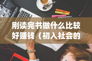 刚读完书做什么比较好赚钱（初入社会的新人如何选择职业）