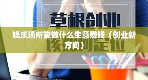 娱乐场所能做什么生意赚钱（创业新方向）