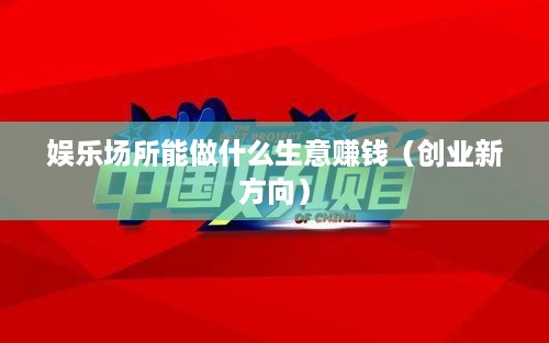 娱乐场所能做什么生意赚钱（创业新方向）