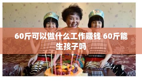 60斤可以做什么工作赚钱 60斤能生孩子吗