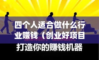 四个人适合做什么行业赚钱（创业好项目推荐）